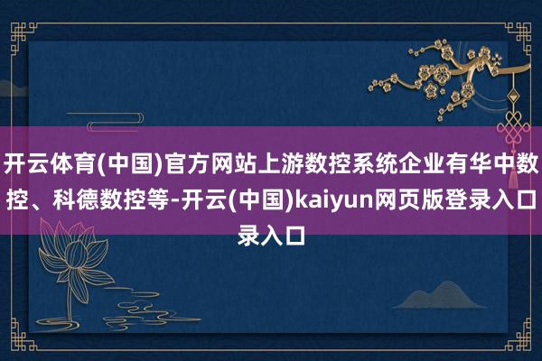 开云体育(中国)官方网站上游数控系统企业有华中数控、科德数控等-开云(中国)kaiyun网页版登录入口