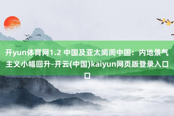 开yun体育网1.2 中国及亚太阛阓中国:内地景气主义小幅回升-开云(中国)kaiyun网页版登录入口