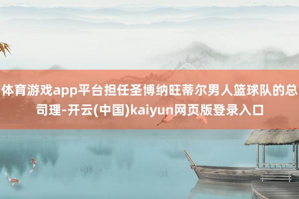 体育游戏app平台担任圣博纳旺蒂尔男人篮球队的总司理-开云(中国)kaiyun网页版登录入口