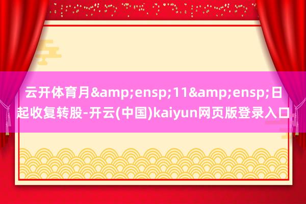 云开体育月 11 日起收复转股-开云(中国)kaiyun网页版登录入口