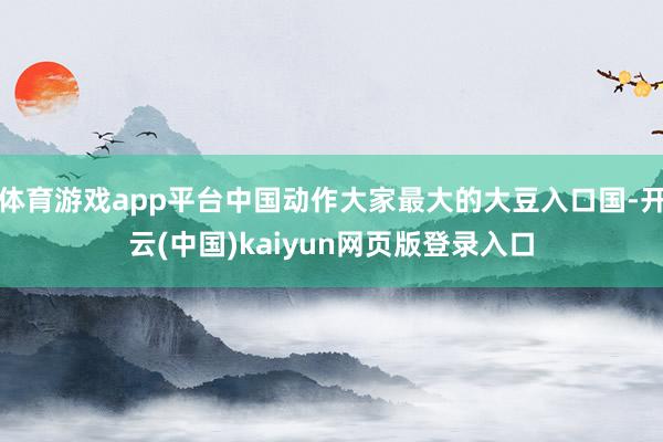 体育游戏app平台中国动作大家最大的大豆入口国-开云(中国)kaiyun网页版登录入口