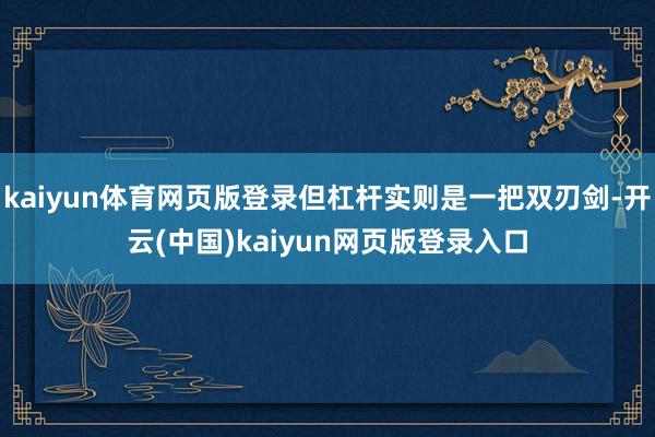 kaiyun体育网页版登录但杠杆实则是一把双刃剑-开云(中国)kaiyun网页版登录入口