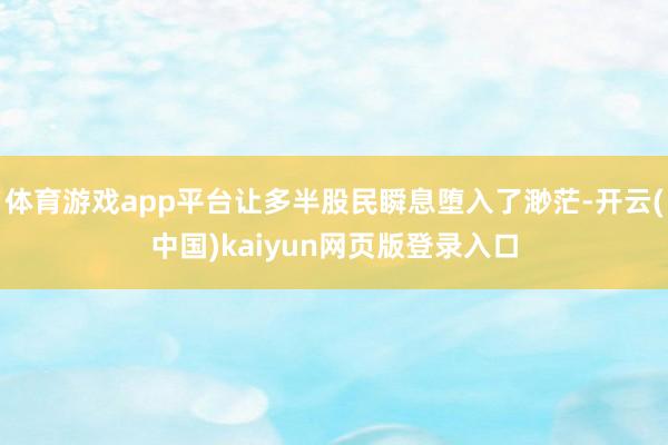 体育游戏app平台让多半股民瞬息堕入了渺茫-开云(中国)kaiyun网页版登录入口