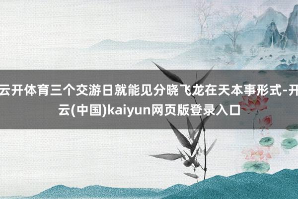 云开体育三个交游日就能见分晓飞龙在天本事形式-开云(中国)kaiyun网页版登录入口