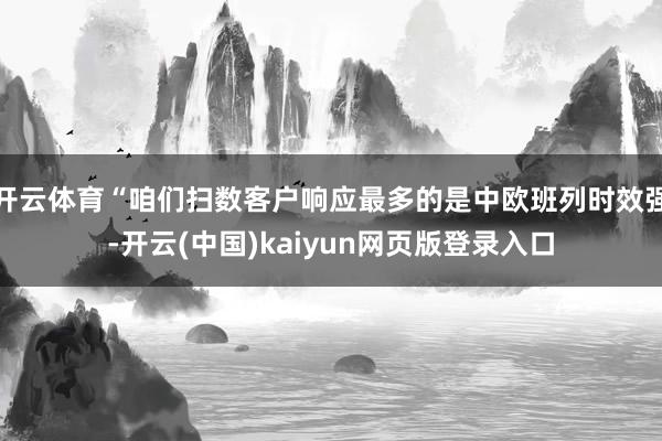 开云体育“咱们扫数客户响应最多的是中欧班列时效强-开云(中国)kaiyun网页版登录入口