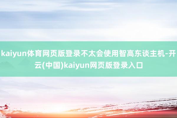 kaiyun体育网页版登录不太会使用智高东谈主机-开云(中国)kaiyun网页版登录入口