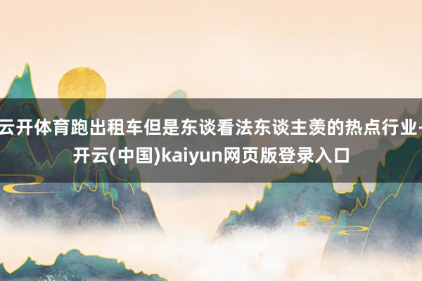 云开体育跑出租车但是东谈看法东谈主羡的热点行业-开云(中国)kaiyun网页版登录入口