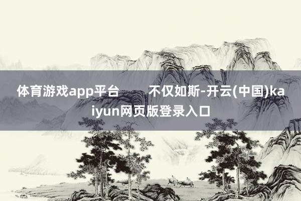 体育游戏app平台 不仅如斯-开云(中国)kaiyun网页版登录入口