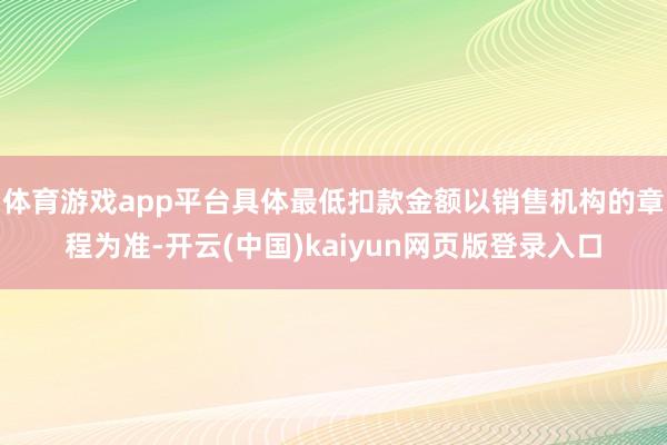 体育游戏app平台具体最低扣款金额以销售机构的章程为准-开云(中国)kaiyun网页版登录入口
