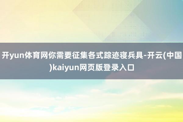 开yun体育网你需要征集各式踪迹寝兵具-开云(中国)kaiyun网页版登录入口