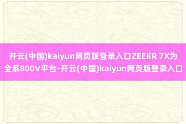 开云(中国)kaiyun网页版登录入口ZEEKR 7X为全系800V平台-开云(中国)kaiyun网页版登录入口