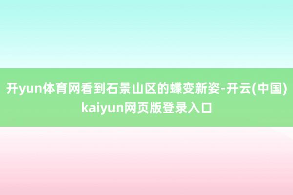 开yun体育网看到石景山区的蝶变新姿-开云(中国)kaiyun网页版登录入口