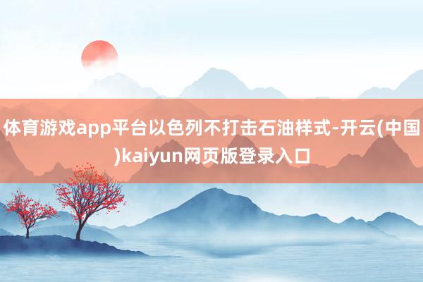 体育游戏app平台以色列不打击石油样式-开云(中国)kaiyun网页版登录入口