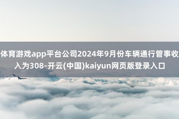体育游戏app平台公司2024年9月份车辆通行管事收入为308-开云(中国)kaiyun网页版登录入口