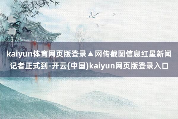 kaiyun体育网页版登录▲网传截图信息 红星新闻记者正式到-开云(中国)kaiyun网页版登录入口