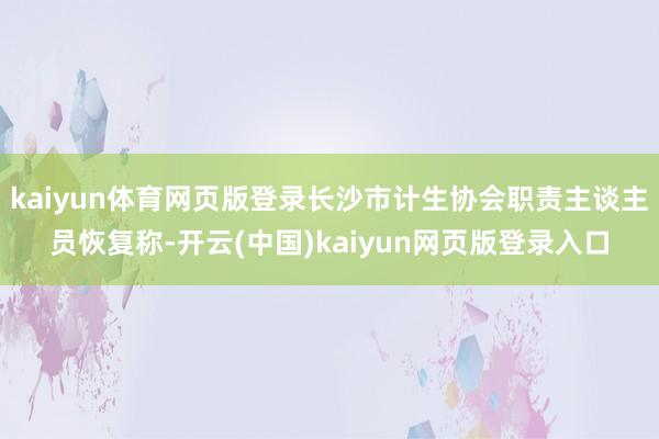kaiyun体育网页版登录长沙市计生协会职责主谈主员恢复称-开云(中国)kaiyun网页版登录入口