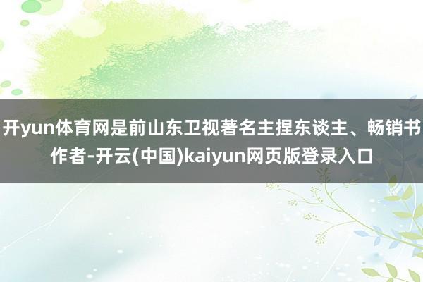 开yun体育网是前山东卫视著名主捏东谈主、畅销书作者-开云(中国)kaiyun网页版登录入口