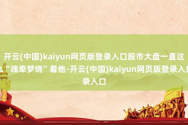开云(中国)kaiyun网页版登录入口股市大盘一直这么“魂牵梦绕”着他-开云(中国)kaiyun网页版登录入口