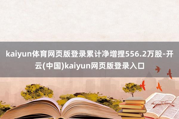 kaiyun体育网页版登录累计净增捏556.2万股-开云(中国)kaiyun网页版登录入口