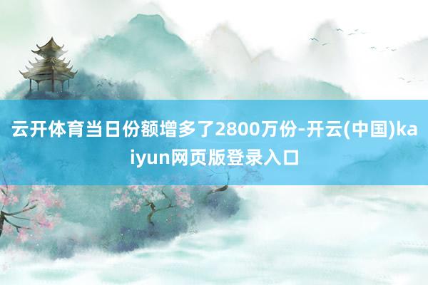 云开体育当日份额增多了2800万份-开云(中国)kaiyun网页版登录入口