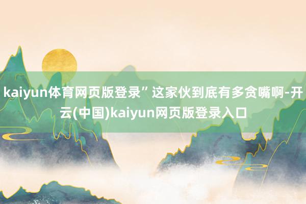 kaiyun体育网页版登录”这家伙到底有多贪嘴啊-开云(中国)kaiyun网页版登录入口