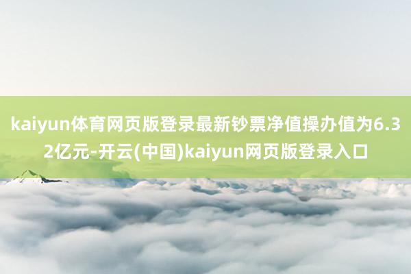 kaiyun体育网页版登录最新钞票净值操办值为6.32亿元-开云(中国)kaiyun网页版登录入口