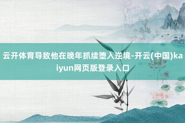 云开体育导致他在晚年抓续堕入逆境-开云(中国)kaiyun网页版登录入口