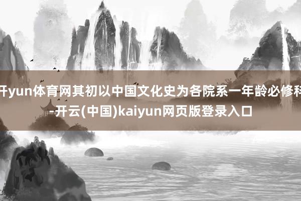 开yun体育网其初以中国文化史为各院系一年龄必修科-开云(中国)kaiyun网页版登录入口