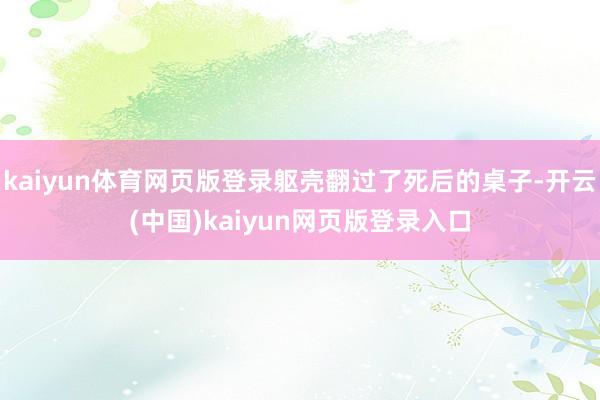 kaiyun体育网页版登录躯壳翻过了死后的桌子-开云(中国)kaiyun网页版登录入口