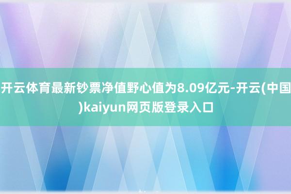 开云体育最新钞票净值野心值为8.09亿元-开云(中国)kaiyun网页版登录入口