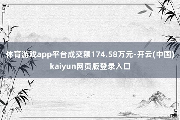 体育游戏app平台成交额174.58万元-开云(中国)kaiyun网页版登录入口