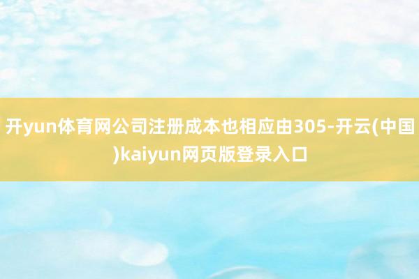 开yun体育网公司注册成本也相应由305-开云(中国)kaiyun网页版登录入口