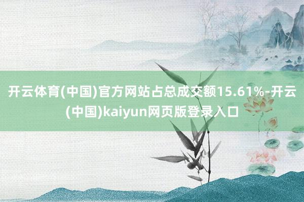 开云体育(中国)官方网站占总成交额15.61%-开云(中国)kaiyun网页版登录入口