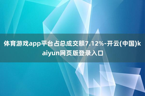 体育游戏app平台占总成交额7.12%-开云(中国)kaiyun网页版登录入口
