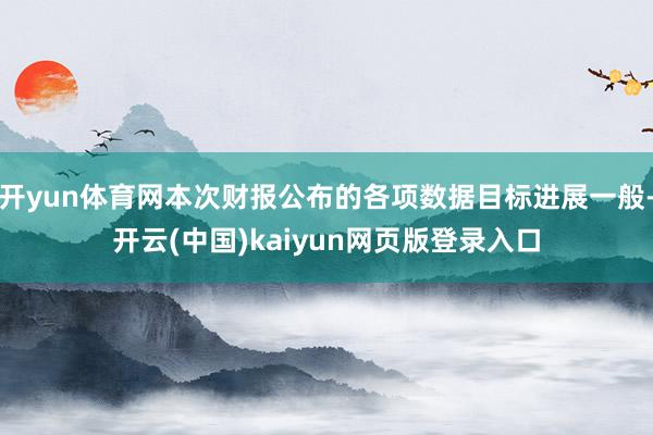 开yun体育网本次财报公布的各项数据目标进展一般-开云(中国)kaiyun网页版登录入口