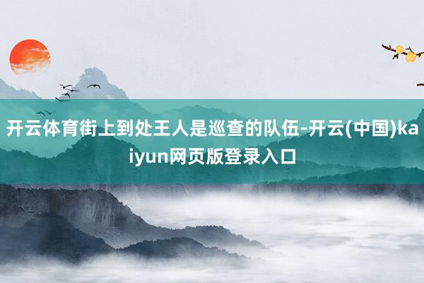 开云体育街上到处王人是巡查的队伍-开云(中国)kaiyun网页版登录入口