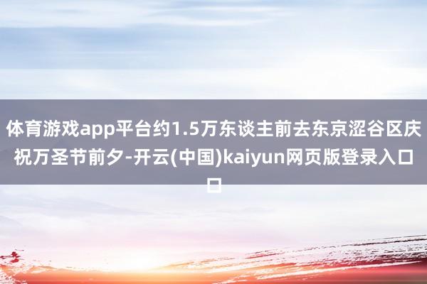 体育游戏app平台约1.5万东谈主前去东京涩谷区庆祝万圣节前夕-开云(中国)kaiyun网页版登录入口