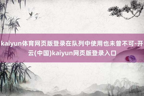 kaiyun体育网页版登录在队列中使用也未曾不可-开云(中国)kaiyun网页版登录入口