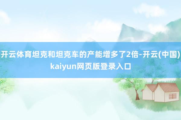 开云体育坦克和坦克车的产能增多了2倍-开云(中国)kaiyun网页版登录入口