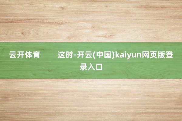 云开体育        这时-开云(中国)kaiyun网页版登录入口
