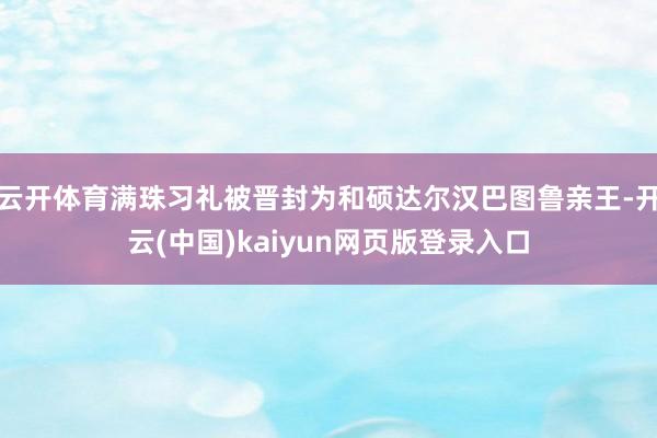 云开体育满珠习礼被晋封为和硕达尔汉巴图鲁亲王-开云(中国)kaiyun网页版登录入口