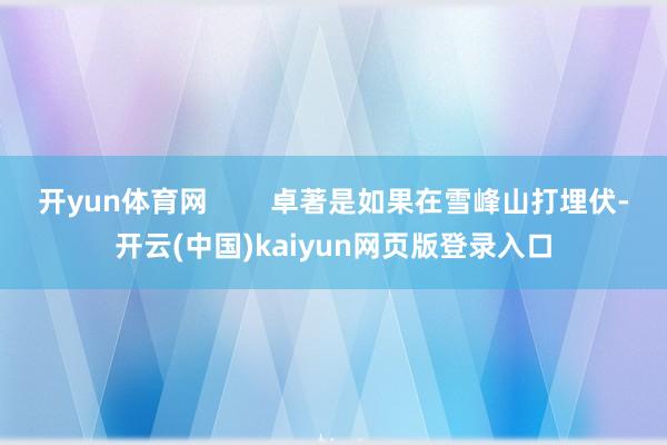 开yun体育网        卓著是如果在雪峰山打埋伏-开云(中国)kaiyun网页版登录入口