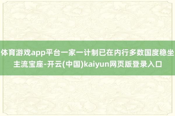 体育游戏app平台一家一计制已在内行多数国度稳坐主流宝座-开云(中国)kaiyun网页版登录入口