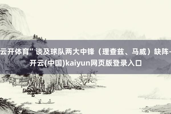 云开体育”谈及球队两大中锋（理查兹、马威）缺阵-开云(中国)kaiyun网页版登录入口