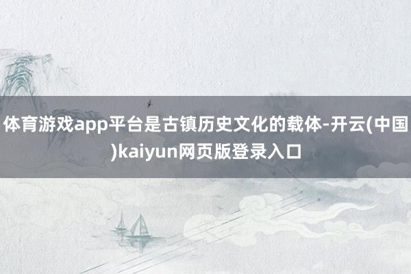 体育游戏app平台是古镇历史文化的载体-开云(中国)kaiyun网页版登录入口