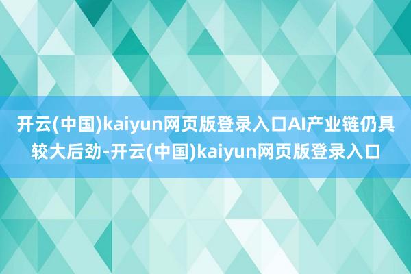 开云(中国)kaiyun网页版登录入口AI产业链仍具较大后劲-开云(中国)kaiyun网页版登录入口