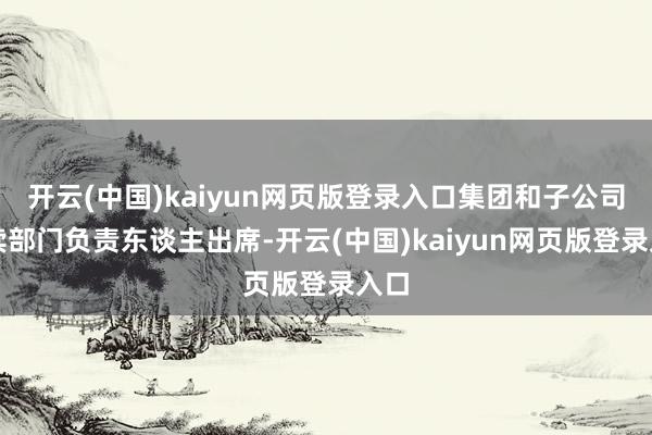 开云(中国)kaiyun网页版登录入口集团和子公司赓续部门负责东谈主出席-开云(中国)kaiyun网页版登录入口