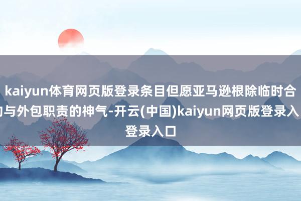 kaiyun体育网页版登录条目但愿亚马逊根除临时合约与外包职责的神气-开云(中国)kaiyun网页版登录入口