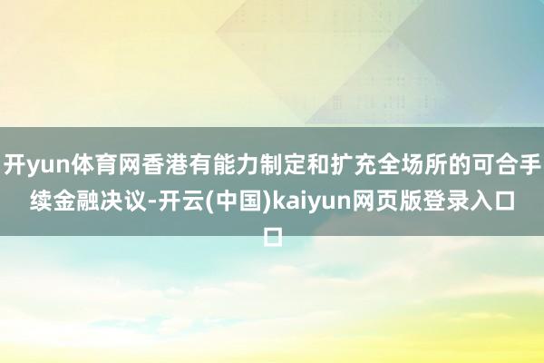 开yun体育网香港有能力制定和扩充全场所的可合手续金融决议-开云(中国)kaiyun网页版登录入口