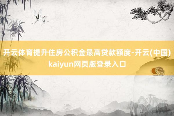 开云体育提升住房公积金最高贷款额度-开云(中国)kaiyun网页版登录入口